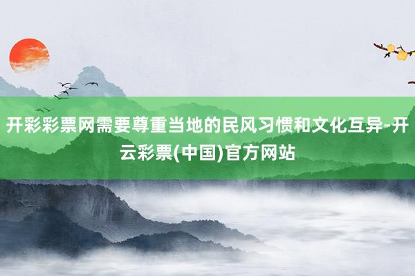 开彩彩票网需要尊重当地的民风习惯和文化互异-开云彩票(中国)官方网站