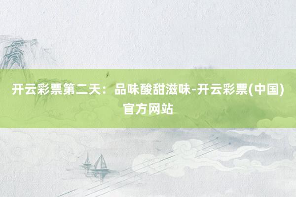 开云彩票第二天：品味酸甜滋味-开云彩票(中国)官方网站