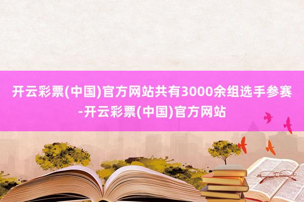 开云彩票(中国)官方网站共有3000余组选手参赛-开云彩票(中国)官方网站