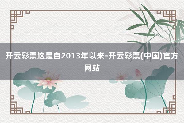 开云彩票这是自2013年以来-开云彩票(中国)官方网站