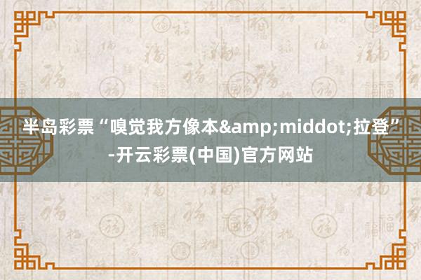 半岛彩票“嗅觉我方像本&middot;拉登”-开云彩票(中国)官方网站