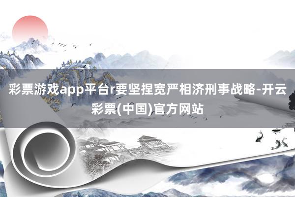 彩票游戏app平台r要坚捏宽严相济刑事战略-开云彩票(中国)官方网站