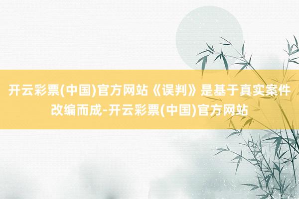 开云彩票(中国)官方网站《误判》是基于真实案件改编而成-开云彩票(中国)官方网站