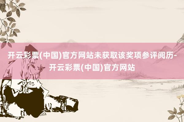 开云彩票(中国)官方网站未获取该奖项参评阅历-开云彩票(中国)官方网站
