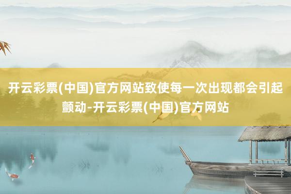 开云彩票(中国)官方网站致使每一次出现都会引起颤动-开云彩票(中国)官方网站
