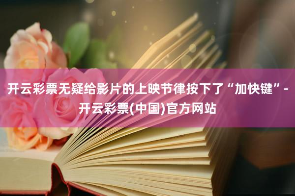 开云彩票无疑给影片的上映节律按下了“加快键”-开云彩票(中国)官方网站