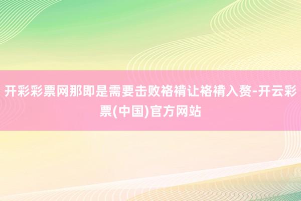 开彩彩票网那即是需要击败袼褙让袼褙入赘-开云彩票(中国)官方网站