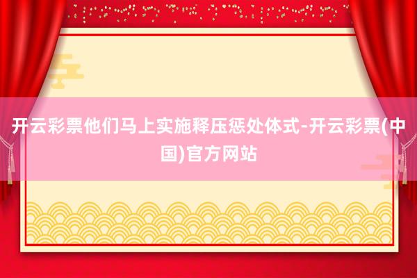 开云彩票他们马上实施释压惩处体式-开云彩票(中国)官方网站