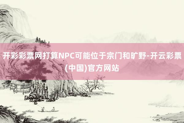 开彩彩票网打算NPC可能位于宗门和旷野-开云彩票(中国)官方网站