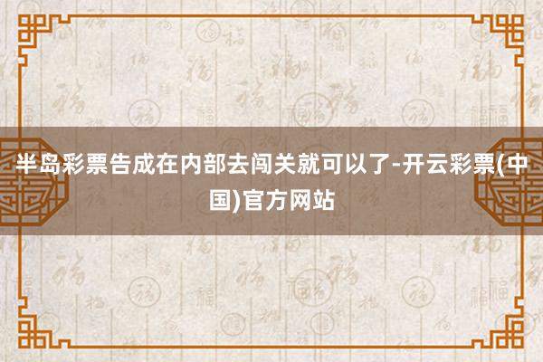 半岛彩票告成在内部去闯关就可以了-开云彩票(中国)官方网站
